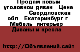 Продам новыи уголовнои диван › Цена ­ 15 500 - Свердловская обл., Екатеринбург г. Мебель, интерьер » Диваны и кресла   